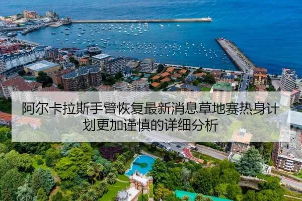 阿尔卡拉斯手臂恢复最新消息草地赛热身计划更加谨慎的详细分析