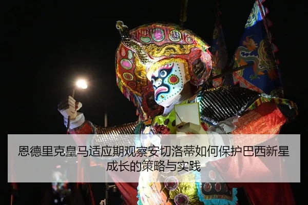 恩德里克皇马适应期观察安切洛蒂如何保护巴西新星成长的策略与实践