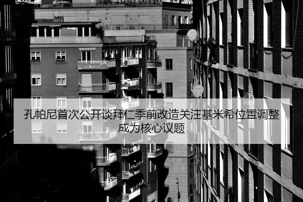 孔帕尼首次公开谈拜仁季前改造关注基米希位置调整成为核心议题