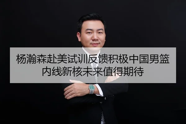 杨瀚森赴美试训反馈积极中国男篮内线新核未来值得期待