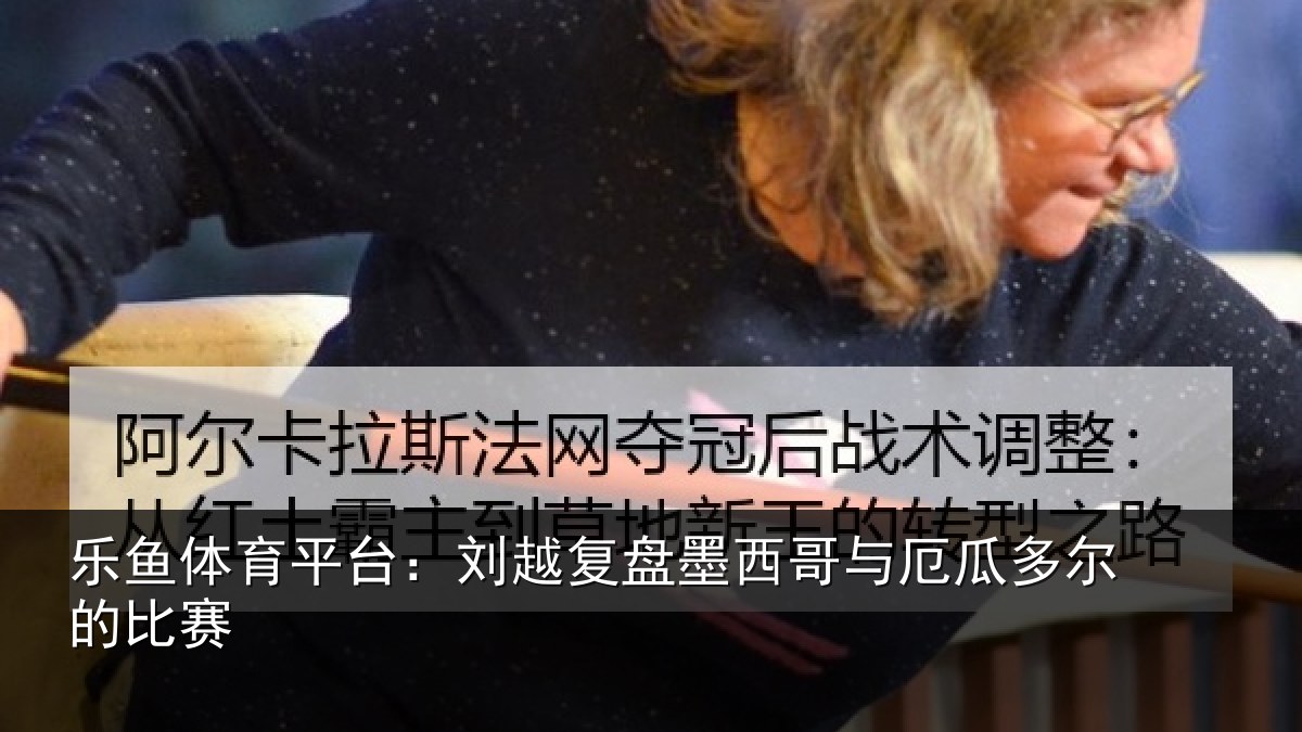 乐鱼体育平台:刘越复盘墨西哥与厄瓜多尔的比赛