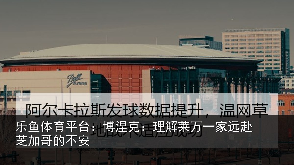 乐鱼体育平台:博涅相关情况赴芝加哥的不安