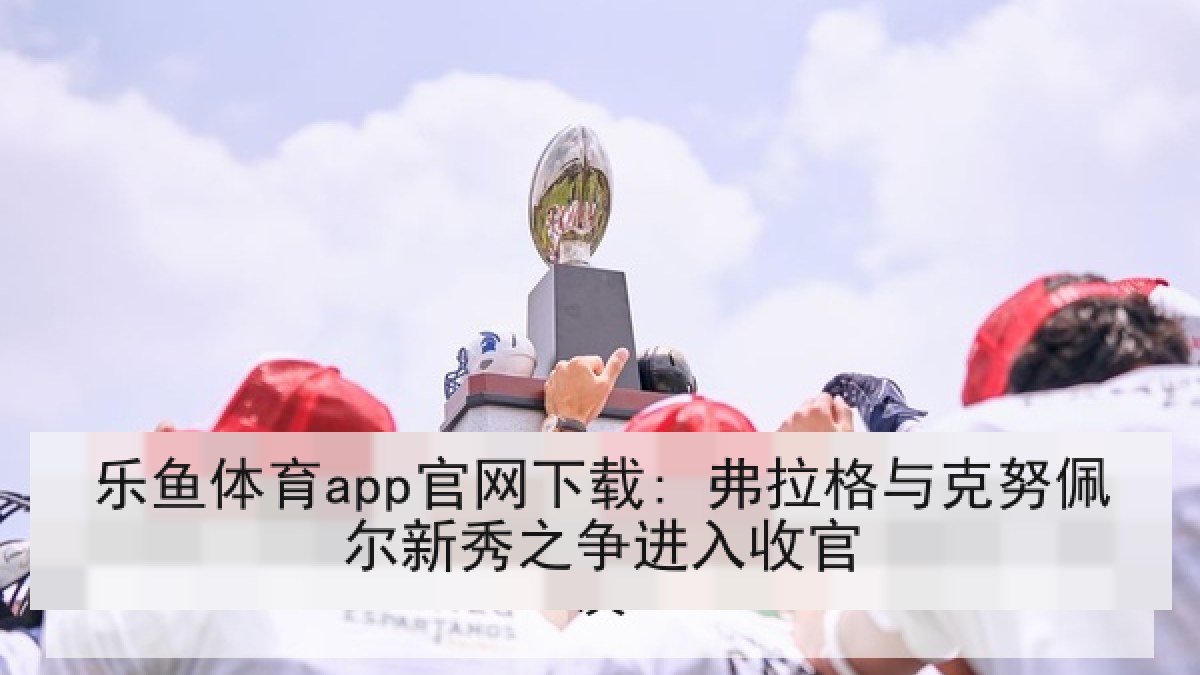乐鱼体育app官网下载: 弗拉格与克努佩尔新秀之争进入收官 乐鱼体育app官网下载: 弗拉格与克努佩尔新秀之争进入收官