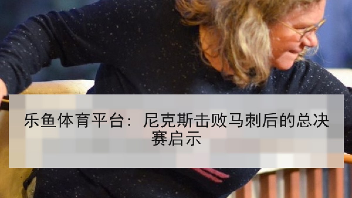 乐鱼体育平台: 尼克斯击败马刺后的总决赛启示 乐鱼体育平台: 尼克斯击败马刺后的总决赛启示