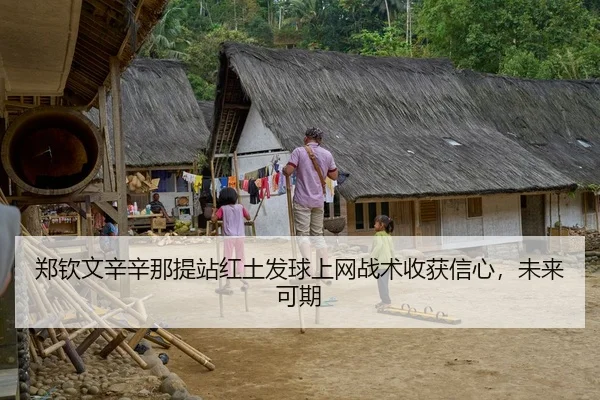 郑钦文辛辛那提站红土发球上网战术收获信心，未来可期