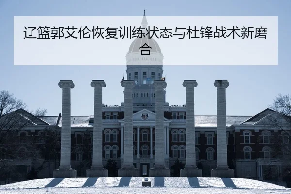 辽篮郭艾伦恢复训练状态与杜锋战术新磨合
