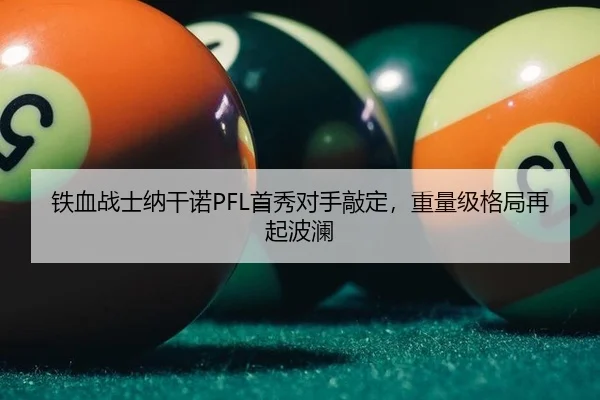 铁血战士纳干诺PFL首秀对手敲定，重量级格局再起波澜
