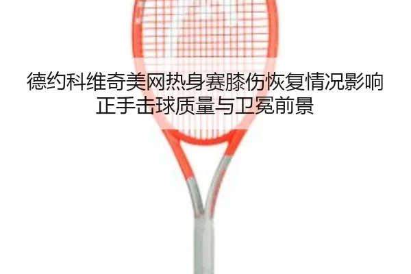 德约科维奇美网热身赛膝伤恢复情况影响正手击球质量与卫冕前景
