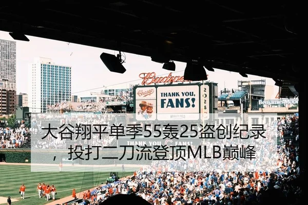 大谷翔平单季55轰25盗创纪录，投打二刀流登顶MLB巅峰