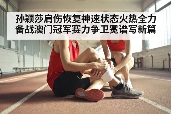 孙颖莎肩伤恢复神速状态火热全力备战澳门冠军赛力争卫冕谱写新篇