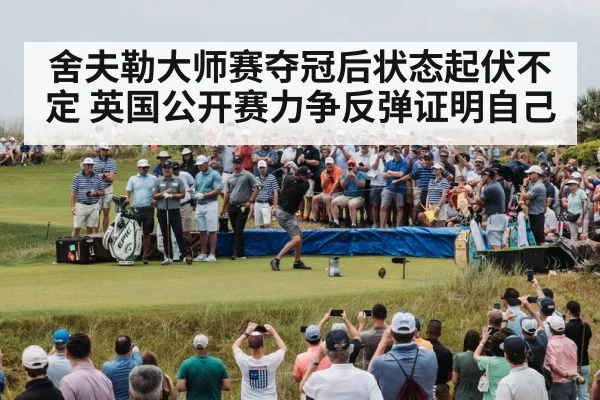 舍夫勒大师赛夺冠后状态起伏不定 英国公开赛力争反弹证明自己