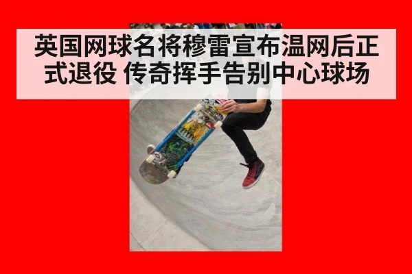 英国网球名将穆雷宣布温网后正式退役 传奇挥手告别中心球场