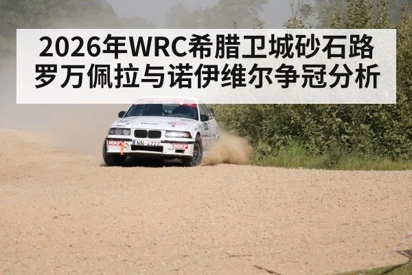 2026年WRC希腊卫城砂石路罗万佩拉与诺伊维尔争冠分析